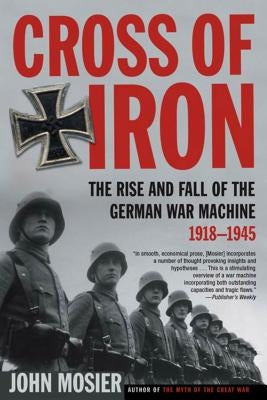 Cross of Iron: The Rise and Fall of the German War Machine, 1918-1945 by Mosier, John