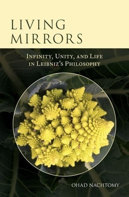 Living Mirrors: Infinity, Unity, and Life in Leibniz's Philosophy by Nachtomy, Ohad