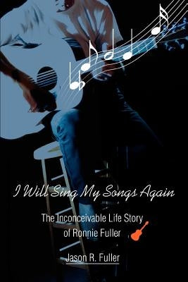 I Will Sing My Songs Again: The Inconceivable Life Story of Ronnie Fuller by Fuller, Jason R.