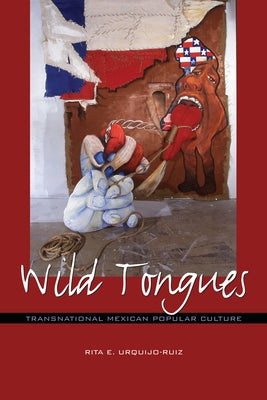 Wild Tongues: Transnational Mexican Popular Culture by Urquijo-Ruiz, Rita E.