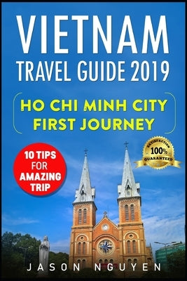 Vietnam Travel Guide 2019: Ho Chi Minh City - First Journey: 10 Tips For Amazing Trip by Nguyen, Jason