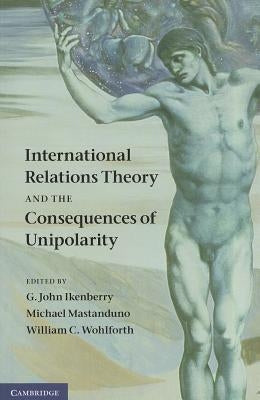 International Relations Theory and the Consequences of Unipolarity by Ikenberry, G. John