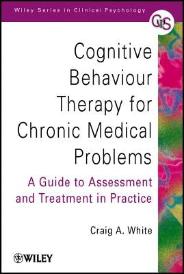 Cognitive Behaviour Therapy for Chronic Medical Problems: A Guide to Assessment and Treatment in Practice by White, Craig A.