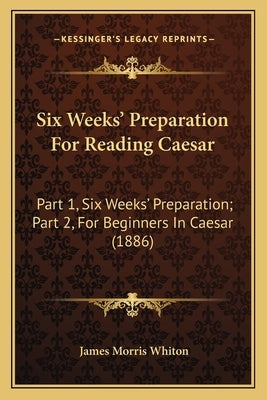 Six Weeks' Preparation for Reading Caesar: Part 1, Six Weeks' Preparation; Part 2, for Beginners in Caesar (1886) by Whiton, James Morris