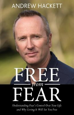 Free From Fear: Understanding Fear's Control Over Your Life and Why Loving It Will Set You Free by Hackett, Andrew