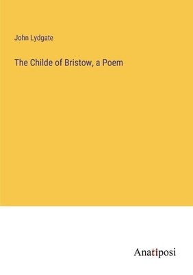The Childe of Bristow, a Poem by Lydgate, John