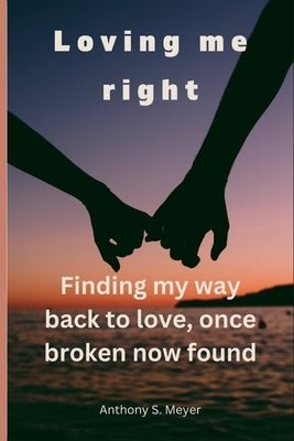 Loving Me Right: Finding My Way Back to Love, Once Broken Now Found by Meyer, Anthony S.