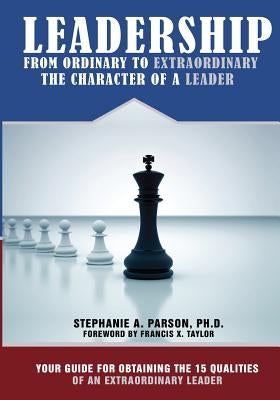 Leadership From Ordinary To Extraordinary - The Character of a Leader: Your Guide for Obtaining the 15 Qualities of an Extraordinary Leader by Parson, Stephanie a.