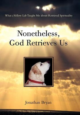 Nonetheless, God Retrieves Us: What a Yellow Lab Taught Me about Retrieval Spirituality by Bryan, Jonathan