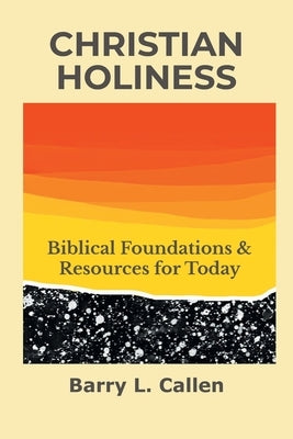 Christian Holiness: Biblical Foundations & Resources for Today by Callen, Barry L.