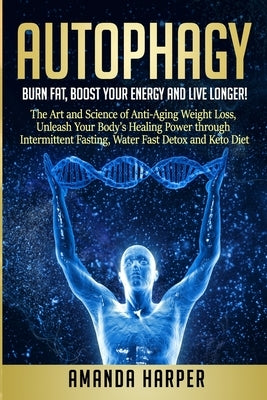 Autophagy: Burn Fat, Boost your Energy and Live Longer! The Art and Science of Anti-Aging Weight Loss, Unleash Your Body's Healin by Harper, Amanda