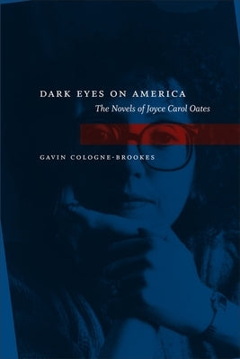 Dark Eyes on America: The Novels of Joyce Carol Oates by Cologne-Brookes, Gavin