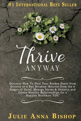 Thrive Anyway: Discover How to Heal Your Broken Heart from Divorce or a Bad Breakup: Recover from the 9 Stages of Grief, Manage Stres by Bishop, Julie Anna