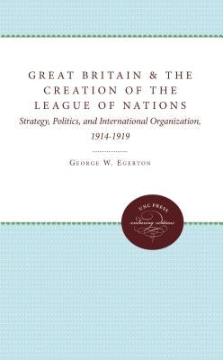 Great Britain and the Creation of the League of Nations: Strategy, Politics, and International Organization, 1914-1919 by Egerton, George W.