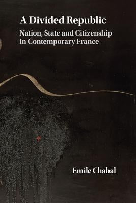A Divided Republic: Nation, State and Citizenship in Contemporary France by Chabal, Emile