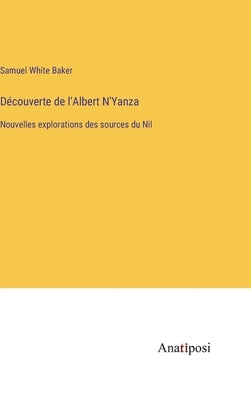 Découverte de l'Albert N'Yanza: Nouvelles explorations des sources du Nil by Baker, Samuel White