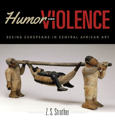 Humor and Violence: Seeing Europeans in Central African Art by Strother, Z. S.