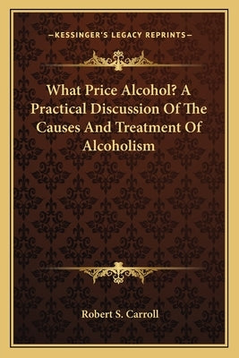 What Price Alcohol? a Practical Discussion of the Causes and Treatment of Alcoholism by Carroll, Robert S.