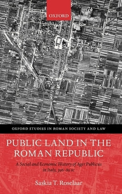 Public Land in the Roman Republic: A Social and Economic History of Ager Publicus in Italy, 396-89 BC by Roselaar, Saskia