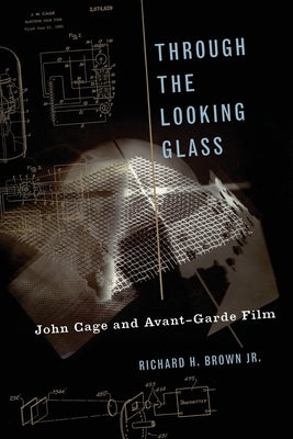 Through the Looking Glass: John Cage and Avant-Garde Film by Brown, Richard H.