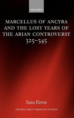 Marcellus of Ancyra and the Lost Years of the Arian Controversy 325-345 by Parvis, Sara