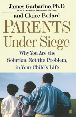 Parents Under Siege: Why You Are the Solution, Not the Problem, in Your Child's Life by Garbarino, James