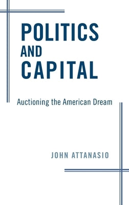 Politics and Capital: Auctioning the American Dream by Attanasio, John