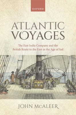 Atlantic Voyages: The East India Company and the British Route to the East in the Age of Sail by McAleer, John