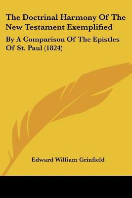The Doctrinal Harmony Of The New Testament Exemplified: By A Comparison Of The Epistles Of St. Paul (1824) by Grinfield, Edward William