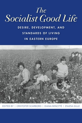 The Socialist Good Life: Desire, Development, and Standards of Living in Eastern Europe by Scarboro, Cristofer