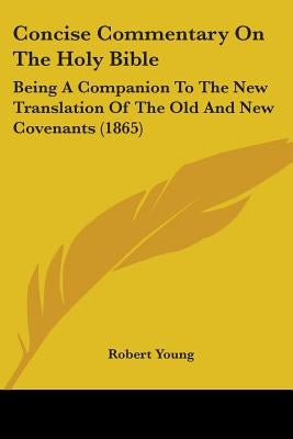 Concise Commentary on the Holy Bible: Being a Companion to the New Translation of the Old and New Covenants (1865) by Young, Robert