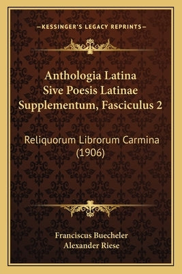 Anthologia Latina Sive Poesis Latinae Supplementum, Fasciculus 2: Reliquorum Librorum Carmina (1906) by Buecheler, Franciscus