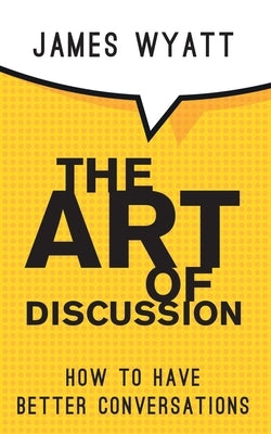 The Art of Discussion: How To Have Better Conversations by Wyatt, James