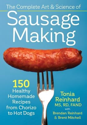 The Complete Art and Science of Sausage Making: 150 Healthy Homemade Recipes from Chorizo to Hot Dogs by Reinhard, Tonia