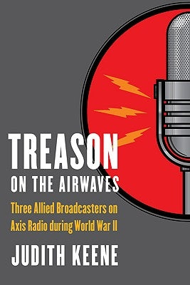 Treason on the Airwaves: Three Allied Broadcasters on Axis Radio During World War II by Keene, Judith