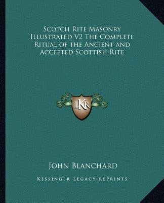 Scotch Rite Masonry Illustrated V2 the Complete Ritual of the Ancient and Accepted Scottish Rite by Blanchard, John