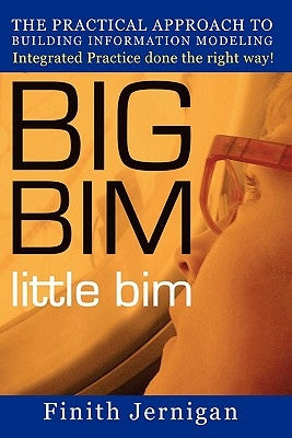 BIG BIM little Bim: The Practical Approach to Building Information Modeling Integrated Practice done the right Way! by Jernigan Aia, Finith E.