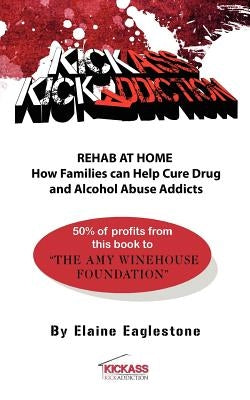 Kick Ass Kick Addiction Rehab at Home How Families Can Help Cure Drug and Alcohol Abuse Addicts Elaine Eaglestone by Eaglestone, Elaine Marion