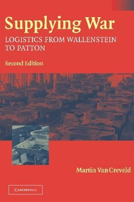 Supplying War: Logistics from Wallenstein to Patton by Creveld, Martin Van