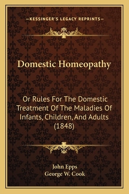 Domestic Homeopathy: Or Rules for the Domestic Treatment of the Maladies of Infants, Children, and Adults (1848) by Epps, John