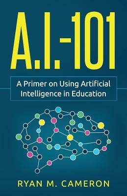 A.I. - 101: A Primer on Using Artificial Intelligence in Education by Cameron, Ryan M.