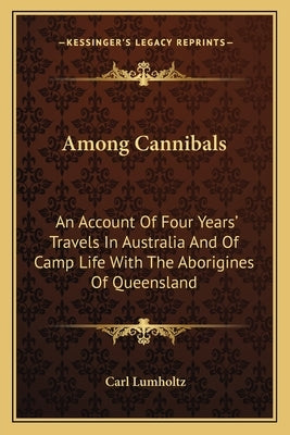 Among Cannibals: An Account of Four Years' Travels in Australia and of Camp Life with the Aborigines of Queensland by Lumholtz, Carl