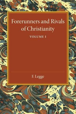 Forerunners and Rivals of Christianity: Volume 1: Being Studies in Religious History from 330 BC to 330 Ad by Legge, F.