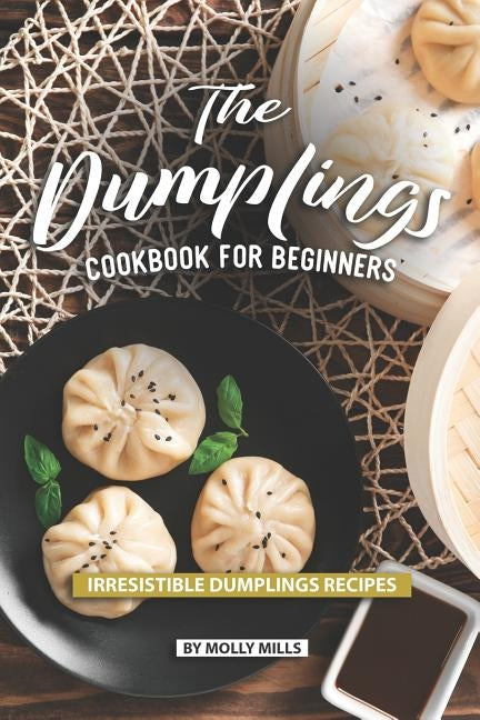 The Dumplings Cookbook for Beginners: Irresistible Dumplings Recipes by Mills, Molly