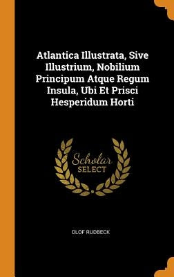 Atlantica Illustrata, Sive Illustrium, Nobilium Principum Atque Regum Insula, Ubi Et Prisci Hesperidum Horti by Rudbeck, Olof