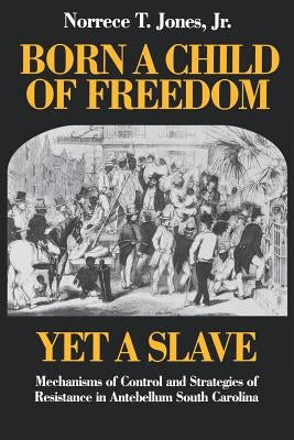 Born a Child of Freedom, Yet a Slave: Mechanisms of Control and Strategies of Resistance in Antebellum South Carolina by Jones, Norrece T.