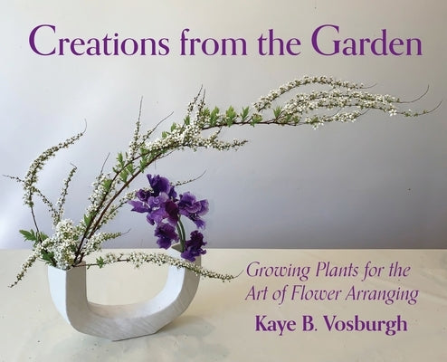 Creations from the Garden: Growing Plants for the Art of Flower Arranging by Vosburgh, Kaye