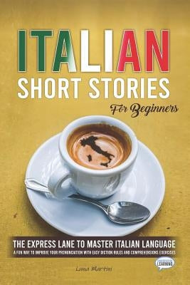 Italian Short Stories for Beginners: The Express Lane to Master Italian Language, a Fun Way to Improve your Pronunciation with Easy Diction Rules and by Martini, Luna