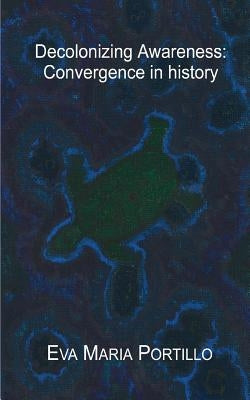 Decolonizing Awareness: Convergence in history by Portillo, Eva Maria