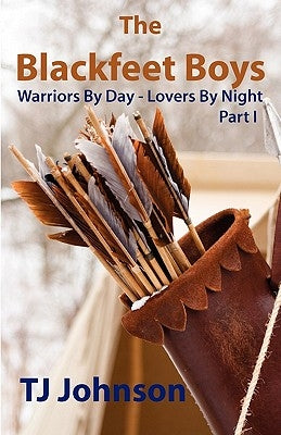 The Blackfeet Boys - Part I: Warriors By Day - Lovers By Night by Johnson, Tj